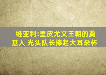 维亚利:里皮尤文王朝的奠基人 光头队长捧起大耳朵杯